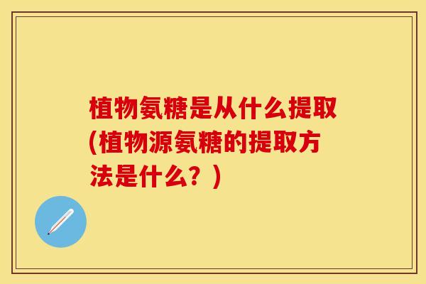 植物氨糖是从什么提取(植物源氨糖的提取方法是什么？)