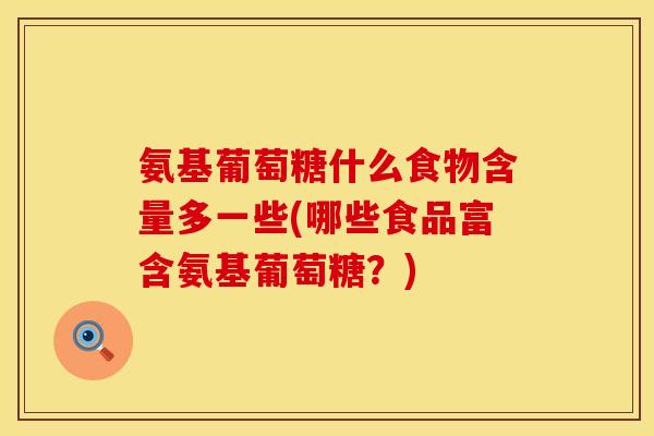 氨基葡萄糖什么食物含量多一些(哪些食品富含氨基葡萄糖?)