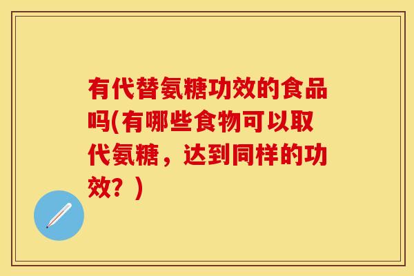有代替氨糖功效的食品吗(有哪些食物可以取代氨糖,达到同样的功效?)
