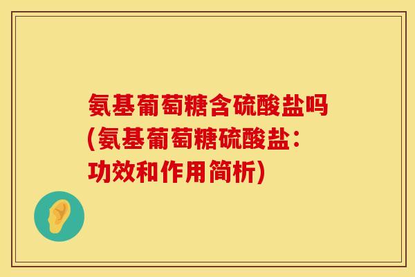 氨基葡萄糖含硫酸盐吗(氨基葡萄糖硫酸盐:功效和作用简析) 氨基葡萄糖含硫酸盐吗(氨基葡萄糖硫酸盐:功效和作用简析)