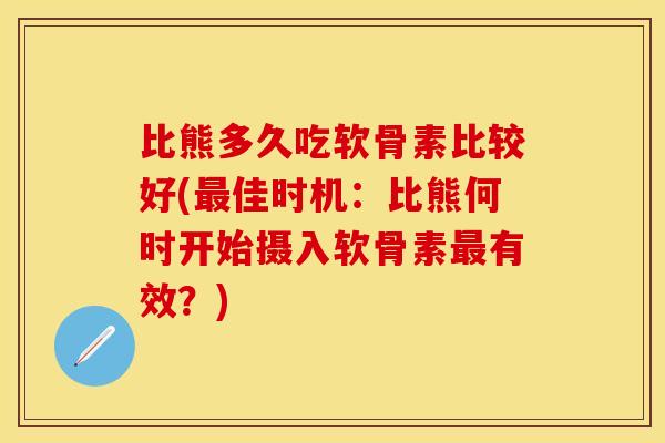 比熊多久吃软骨素比较好(最佳时机：比熊何时开始摄入软骨素最有效？)