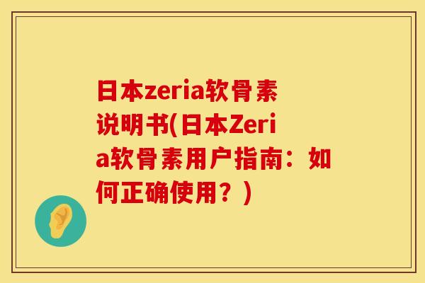 日本zeria软骨素说明书(日本Zeria软骨素用户指南:如何正确使用?)