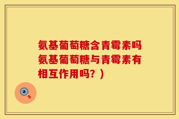 氨基葡萄糖含青霉素吗氨基葡萄糖与青霉素有相互作用吗？)