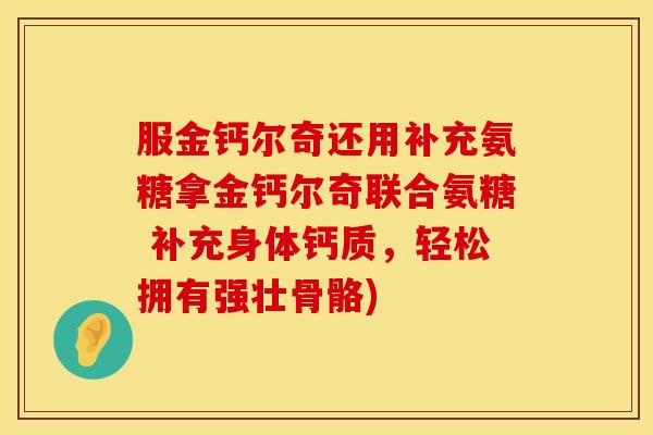 服金钙尔奇还用补充氨糖拿金钙尔奇联合氨糖 补充身体钙质,轻松拥有强壮骨骼)