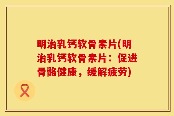 明治乳钙软骨素片(明治乳钙软骨素片：促进骨骼健康，缓解疲劳)