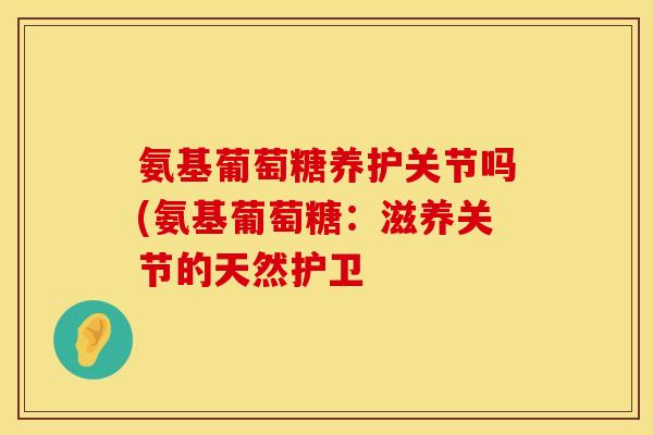 氨基葡萄糖养护关节吗(氨基葡萄糖：滋养关节的天然护卫