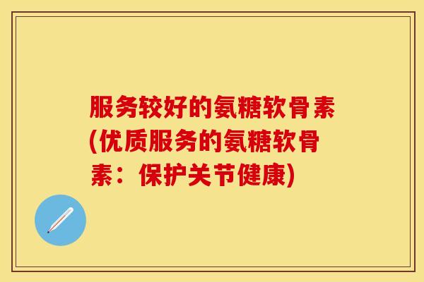 服务较好的氨糖软骨素(优质服务的氨糖软骨素:保护关节健康) 服务较好的氨糖软骨素(优质服务的氨糖软骨素:保护关节健康)