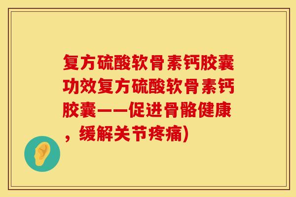 复方硫酸软骨素钙胶囊功效复方硫酸软骨素钙胶囊——促进骨骼健康,缓解关节) 复方硫酸软骨素钙胶囊功效复方硫酸软骨素钙胶囊——促进骨骼健康,缓解关节)