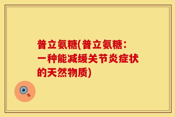 普立氨糖(普立氨糖:一种能减缓关节状的天然物质) 普立氨糖(普立氨糖:一种能减缓关节状的天然物质)
