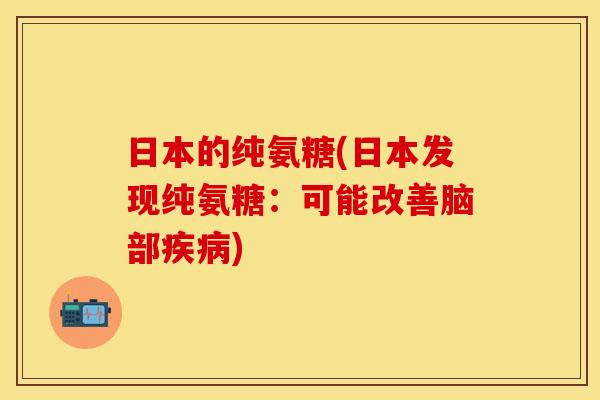 日本的纯氨糖(日本发现纯氨糖：可能改善脑部疾病)