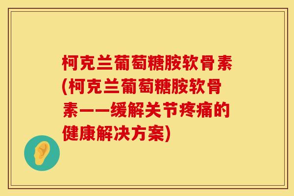 柯克兰葡萄糖胺软骨素(柯克兰葡萄糖胺软骨素——缓解关节疼痛的健康解决方案)