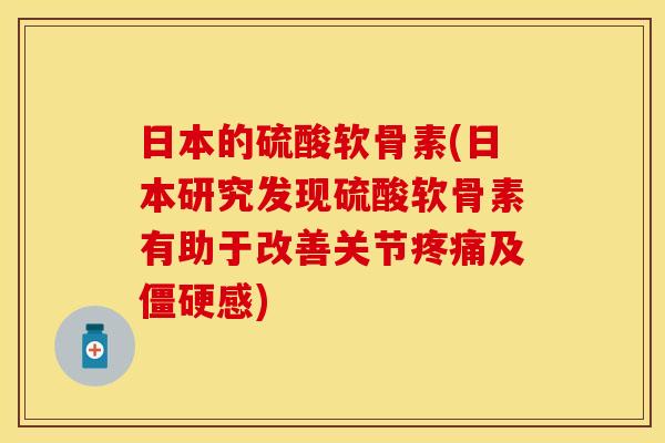 日本的硫酸软骨素(日本研究发现硫酸软骨素有助于改善关节疼痛及僵硬感)