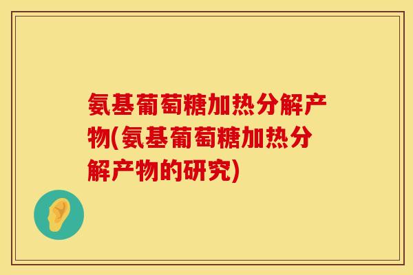 氨基葡萄糖加热分解产物(氨基葡萄糖加热分解产物的研究)