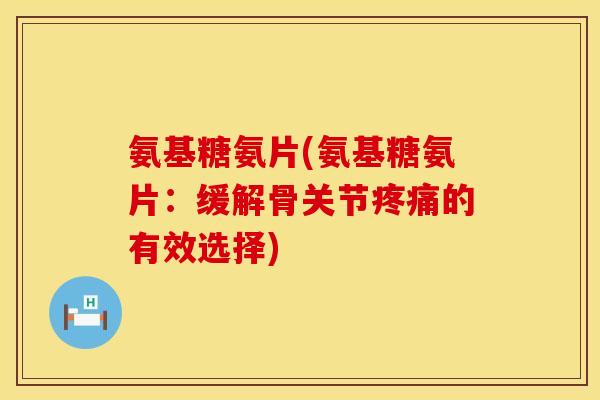 氨基糖氨片(氨基糖氨片：缓解骨关节疼痛的有效选择)