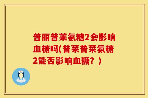 普丽普莱氨糖2会影响血糖吗(普莱普莱氨糖2能否影响血糖?)