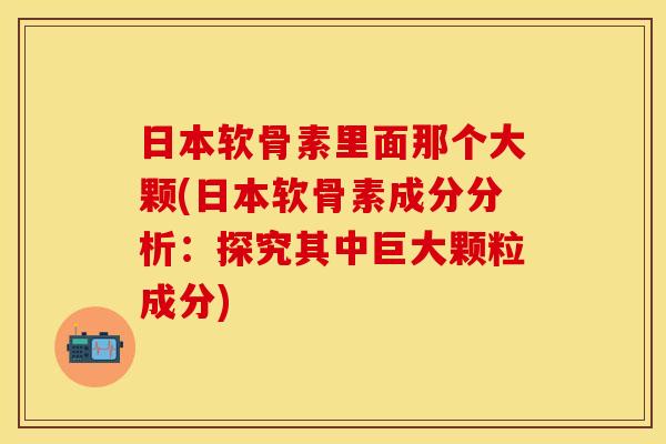 日本软骨素里面那个大颗(日本软骨素成分分析：探究其中巨大颗粒成分)