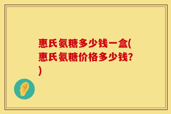 惠氏氨糖多少钱一盒(惠氏氨糖价格多少钱?) 惠氏氨糖多少钱一盒(惠氏氨糖价格多少钱?)