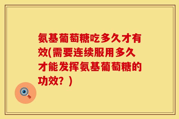 氨基葡萄糖吃多久才有效(需要连续服用多久才能发挥氨基葡萄糖的功效？)