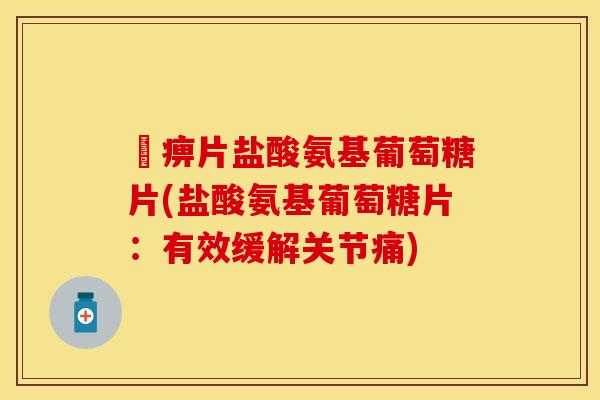 尪痹片盐酸氨基葡萄糖片(盐酸氨基葡萄糖片：有效缓解关节痛)