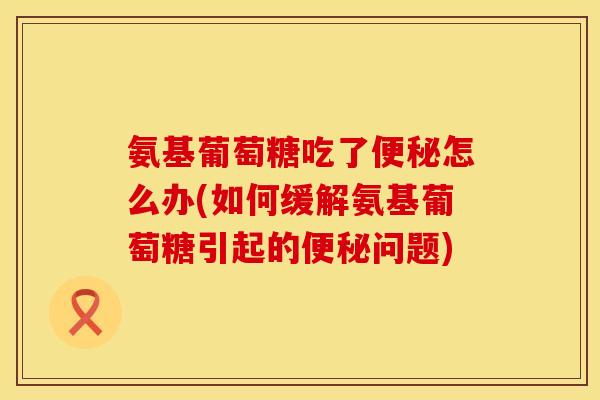 氨基葡萄糖吃了怎么办(如何缓解氨基葡萄糖引起的问题) 氨基葡萄糖吃了怎么办(如何缓解氨基葡萄糖引起的问题)