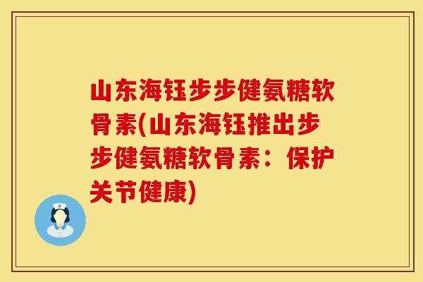 山东海钰步步健氨糖软骨素(山东海钰推出步步健氨糖软骨素:保护关节健康) 山东海钰步步健氨糖软骨素(山东海钰推出步步健氨糖软骨素:保护关节健康)