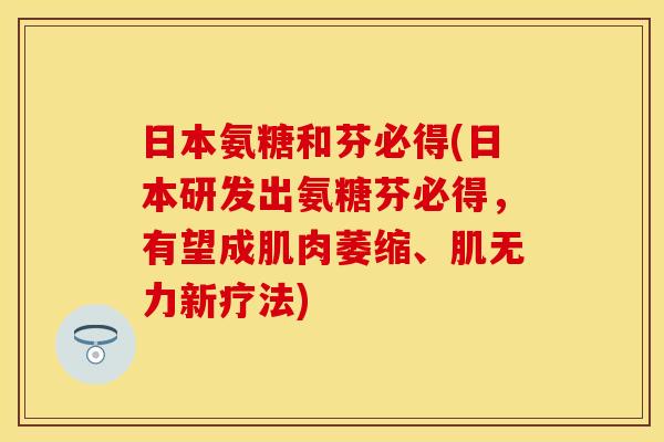 日本氨糖和芬必得(日本研发出氨糖芬必得,有望成肌肉萎缩、肌无力新疗法) 日本氨糖和芬必得(日本研发出氨糖芬必得,有望成肌肉萎缩、肌无力新疗法)