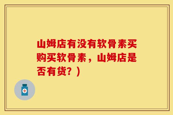 山姆店有没有软骨素买购买软骨素，山姆店是否有货？)
