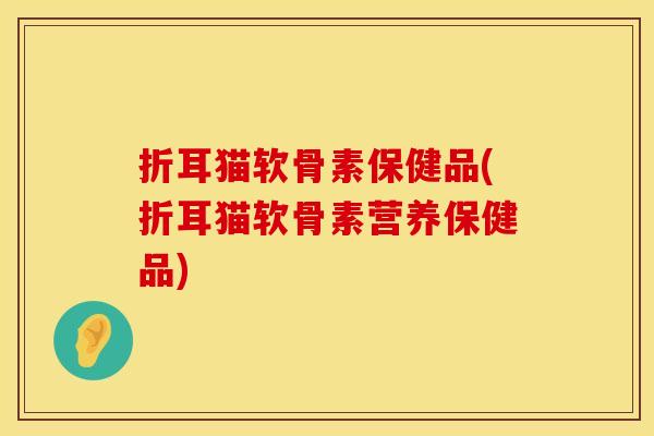折耳猫软骨素保健品(折耳猫软骨素营养保健品)