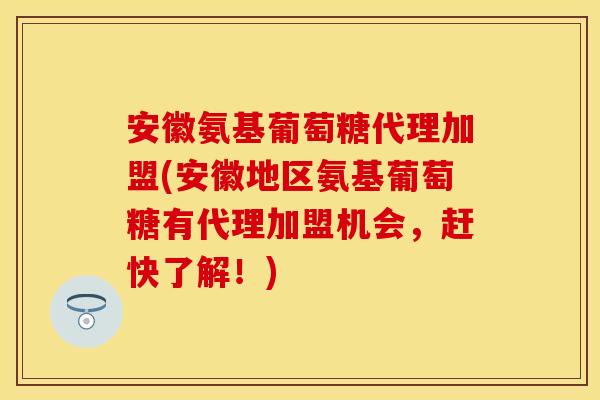 安徽氨基葡萄糖代理加盟(安徽地区氨基葡萄糖有代理加盟机会,赶快了解!) 安徽氨基葡萄糖代理加盟(安徽地区氨基葡萄糖有代理加盟机会,赶快了解!)