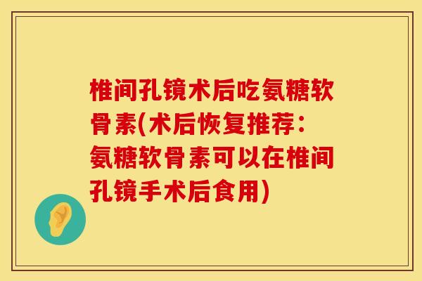 椎间孔镜术后吃氨糖软骨素(术后恢复推荐：氨糖软骨素可以在椎间孔镜手术后食用)