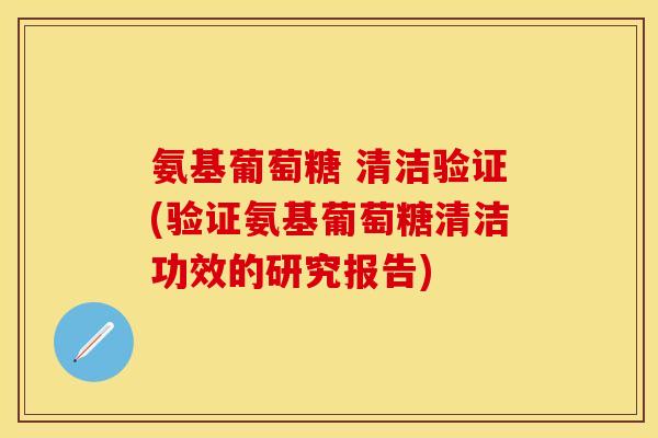 氨基葡萄糖 清洁验证(验证氨基葡萄糖清洁功效的研究报告)