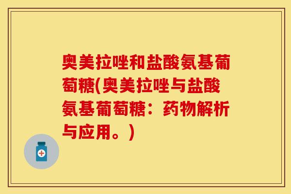 奥美拉唑和盐酸氨基葡萄糖(奥美拉唑与盐酸氨基葡萄糖:药物解析与应用。)