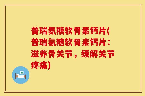 普瑞氨糖软骨素钙片(普瑞氨糖软骨素钙片：滋养骨关节，缓解关节)