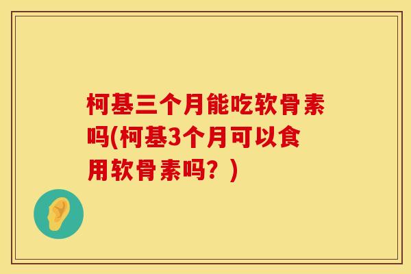 柯基三个月能吃软骨素吗(柯基3个月可以食用软骨素吗？)