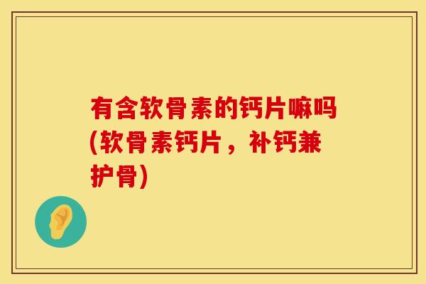 有含软骨素的钙片嘛吗(软骨素钙片,补钙兼护骨)