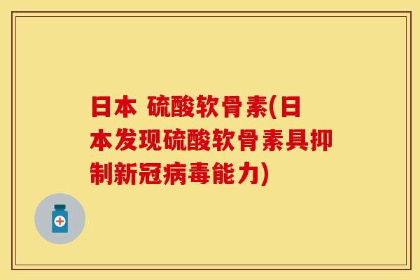 日本 硫酸软骨素(日本发现硫酸软骨素具抑制新冠能力) 日本 硫酸软骨素(日本发现硫酸软骨素具抑制新冠能力)