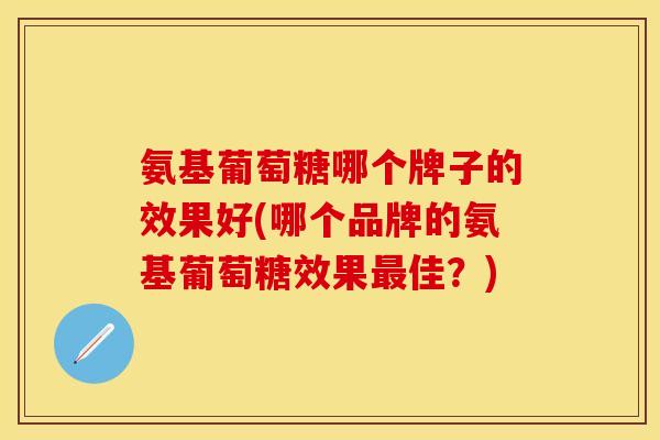 氨基葡萄糖哪个牌子的效果好(哪个品牌的氨基葡萄糖效果最佳?)