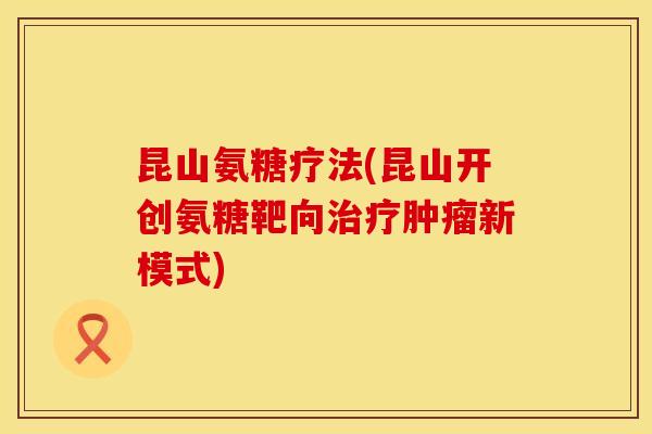 昆山氨糖疗法(昆山开创氨糖靶向新模式) 昆山氨糖疗法(昆山开创氨糖靶向新模式)