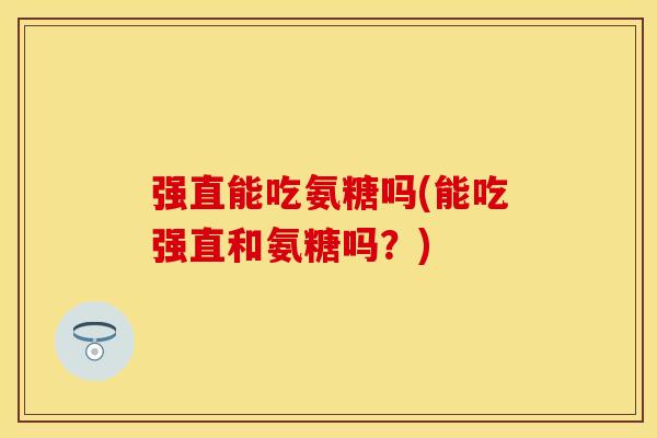 强直能吃氨糖吗(能吃强直和氨糖吗?) 强直能吃氨糖吗(能吃强直和氨糖吗?)