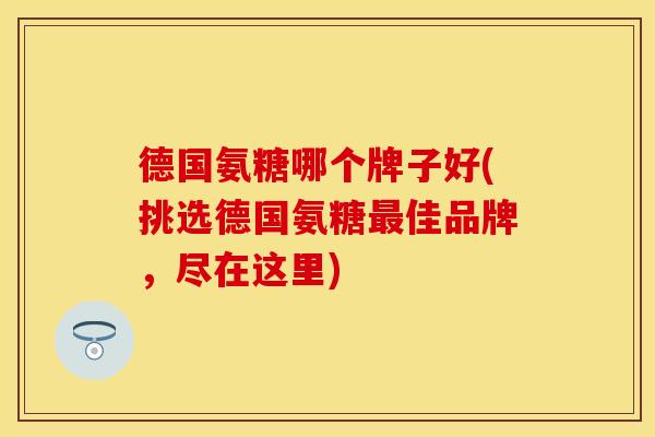 德国氨糖哪个牌子好(挑选德国氨糖佳品牌,尽在这里) 德国氨糖哪个牌子好(挑选德国氨糖佳品牌,尽在这里)