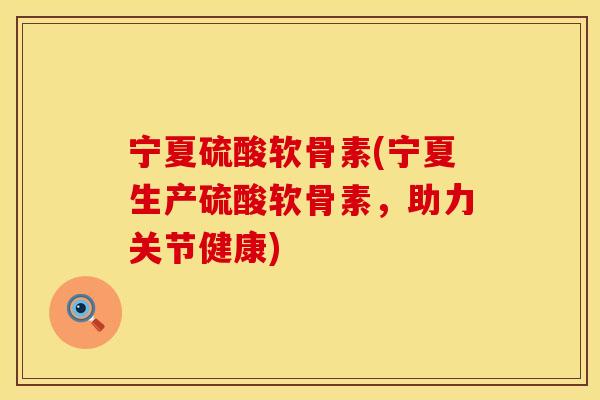 宁夏硫酸软骨素(宁夏生产硫酸软骨素，助力关节健康)