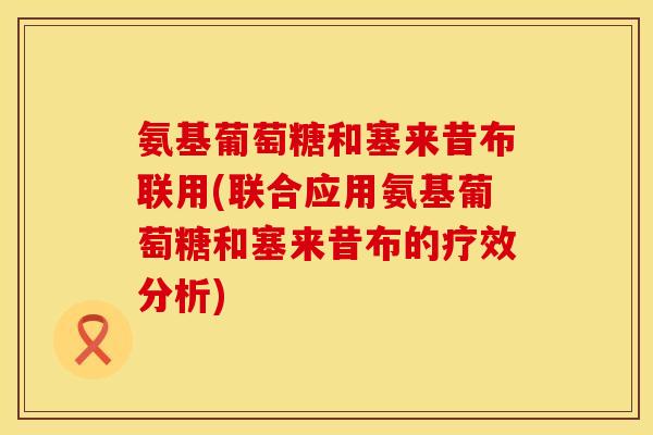 氨基葡萄糖和塞来昔布联用(联合应用氨基葡萄糖和塞来昔布的疗效分析)