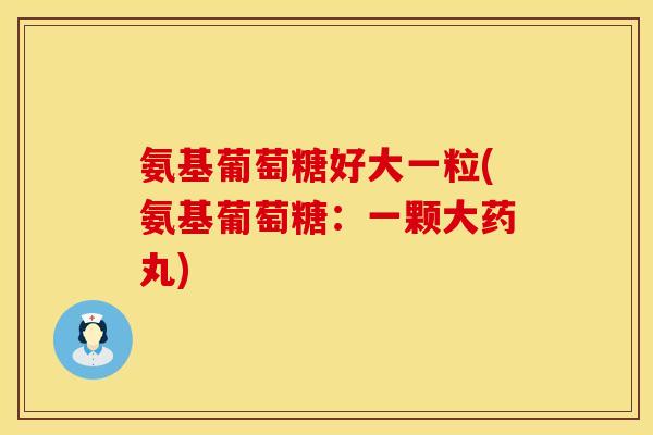 氨基葡萄糖好大一粒(氨基葡萄糖:一颗大药丸) 氨基葡萄糖好大一粒(氨基葡萄糖:一颗大药丸)