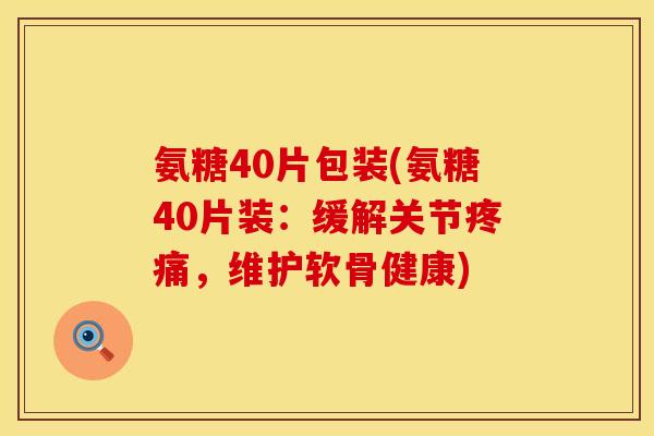 氨糖40片包装(氨糖40片装:缓解关节疼痛,维护软骨健康)