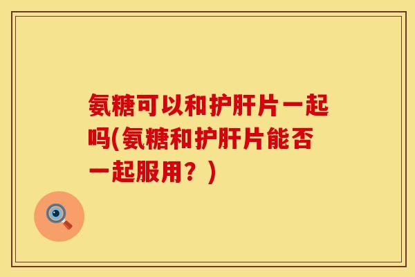氨糖可以和片一起吗(氨糖和片能否一起服用?) 氨糖可以和片一起吗(氨糖和片能否一起服用?)
