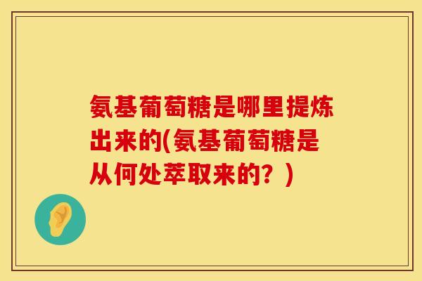 氨基葡萄糖是哪里提炼出来的(氨基葡萄糖是从何处萃取来的?) 氨基葡萄糖是哪里提炼出来的(氨基葡萄糖是从何处萃取来的?)