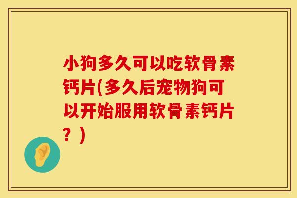 小狗多久可以吃软骨素钙片(多久后宠物狗可以开始服用软骨素钙片？)