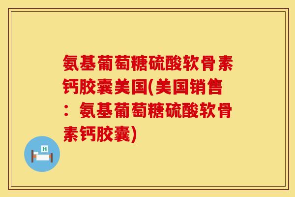 氨基葡萄糖硫酸软骨素钙胶囊美国(美国销售:氨基葡萄糖硫酸软骨素钙胶囊)