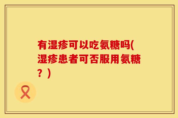 有可以吃氨糖吗(患者可否服用氨糖?) 有可以吃氨糖吗(患者可否服用氨糖?)