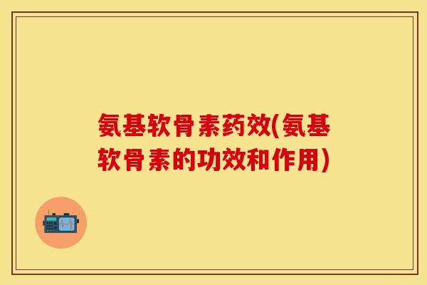 氨基软骨素(氨基软骨素的功效和作用) 氨基软骨素(氨基软骨素的功效和作用)